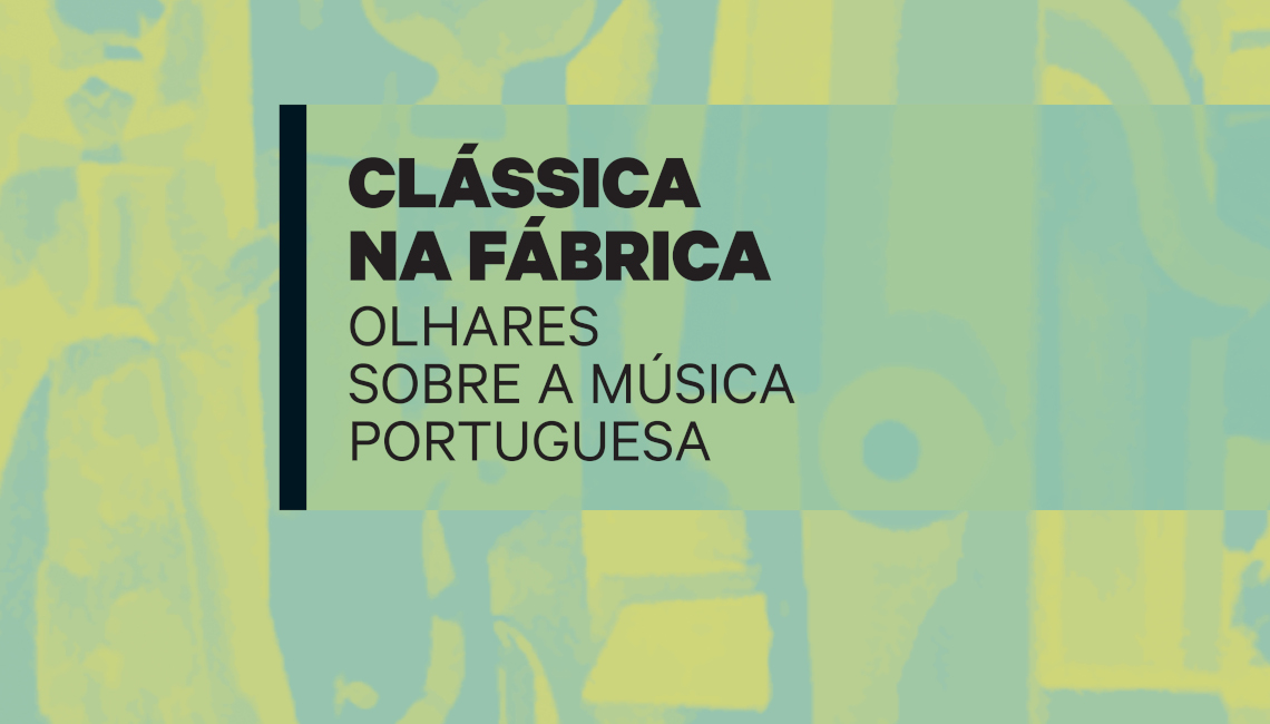 CLÁSSICA NA FÁBRICA: OLHARES SOBRE A MÚSICA PORTUGUESA | 22 DE FEVEREIRO | 17H00